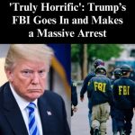 Truly Horrifical  Trump’s FBI Goes In and Makes a Massive Arrest